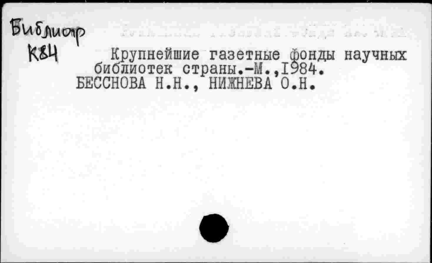 ﻿Крупнейшие газетные фонды научных библиотек страны.-М.,1984.
БЕССНОВА Н.Н., НИЖНЕВА О.Н.